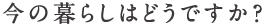 今の暮らしはどうですか？